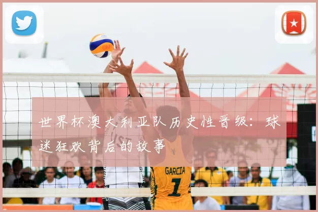 世界杯澳大利亚队历史性晋级：球迷狂欢背后的故事