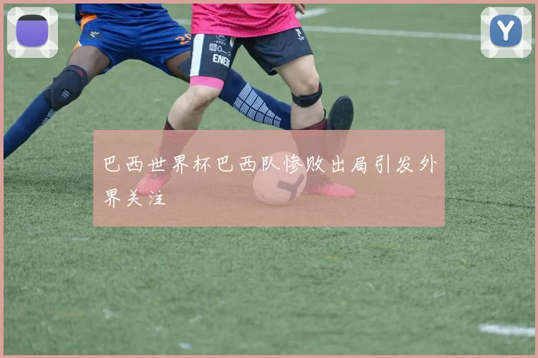 巴西世界杯巴西队惨败出局引发外界关注