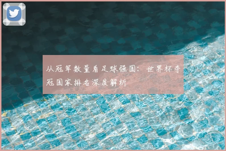 从冠军数量看足球强国:世界杯夺冠国家排名深度解析