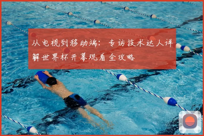 从电视到移动端:专访技术达人详解世界杯开幕观看全攻略