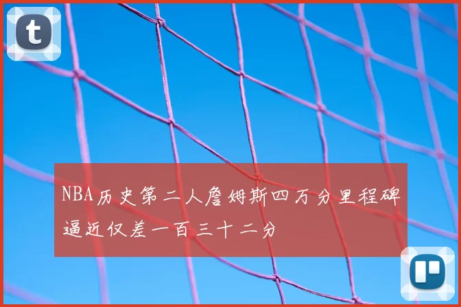 NBA历史第二人詹姆斯四万分里程碑逼近仅差一百三十二分