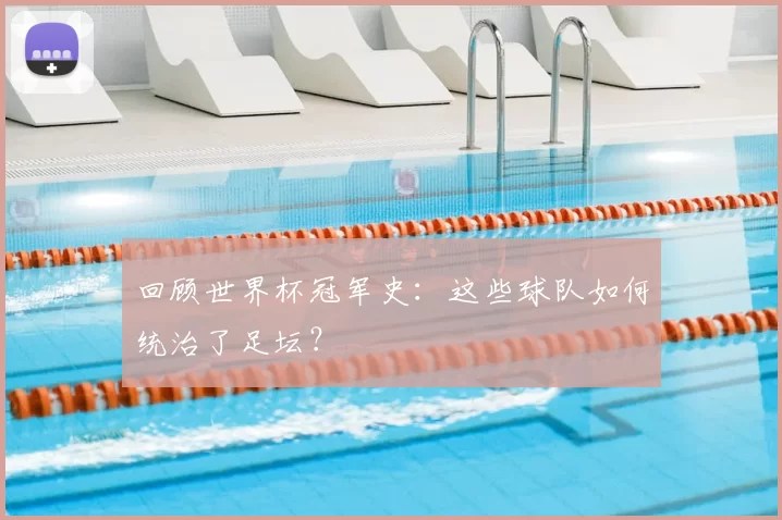回顾世界杯冠军史：这些球队如何统治了足坛？