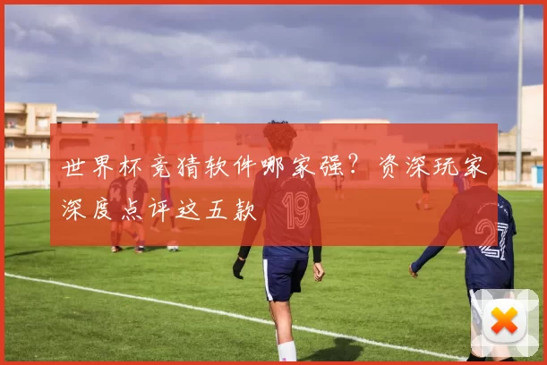 世界杯竞猜软件哪家强？资深玩家深度点评这五款