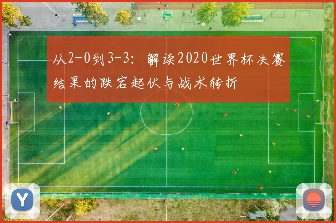 从2-0到3-3：解读2020世界杯决赛结果的跌宕起伏与战术转折