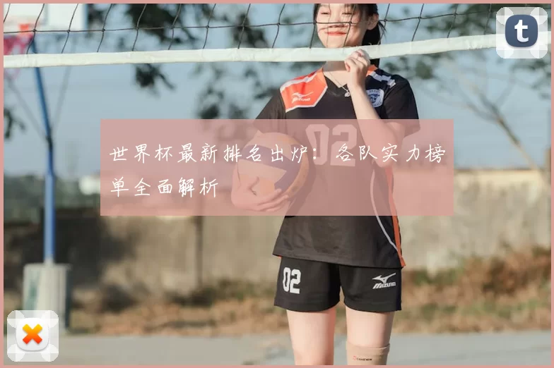 世界杯最新排名出炉：各队实力榜单全面解析