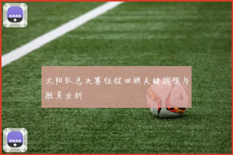 太阳队总决赛征程回顾关键战役与胜负分析