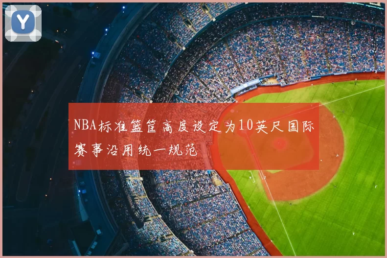 NBA标准篮筐高度设定为10英尺国际赛事沿用统一规范