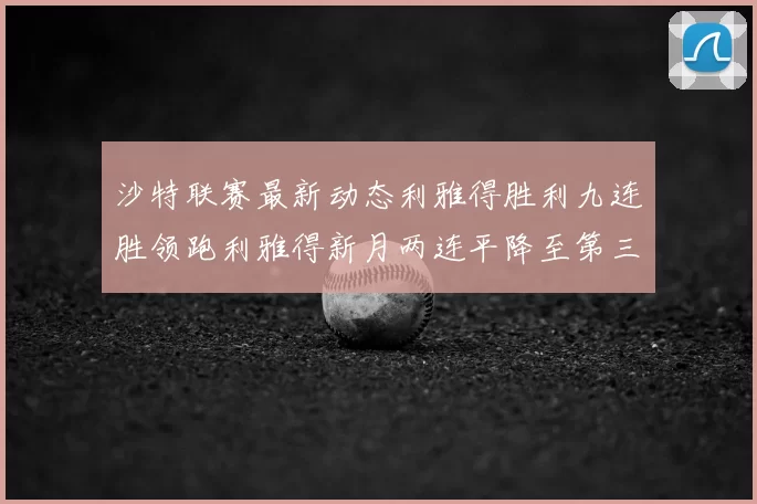 沙特联赛最新动态利雅得胜利九连胜领跑利雅得新月两连平降至第三位