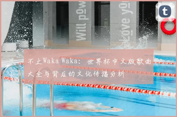 不止Waka Waka:世界杯中文版歌曲大全与背后的文化传播分析