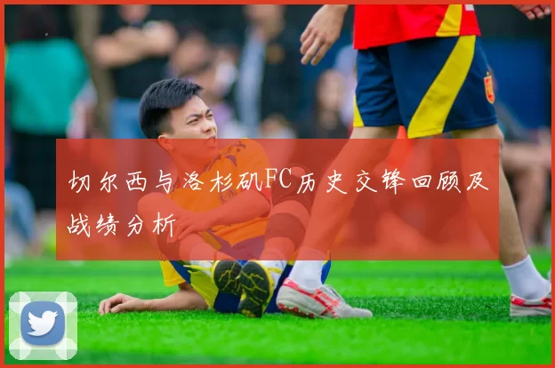 切尔西与洛杉矶FC历史交锋回顾及战绩分析