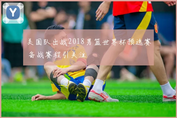 美国队出战2018男篮世界杯预选赛 备战赛程引关注
