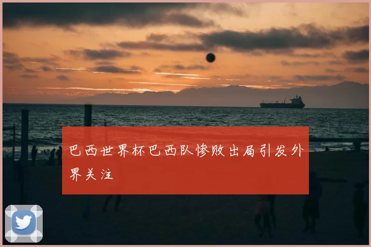 巴西世界杯巴西队惨败出局引发外界关注