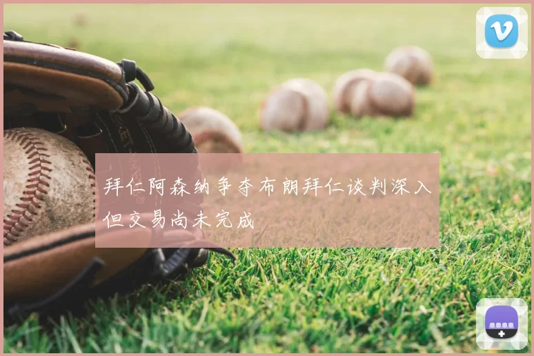 拜仁阿森纳争夺布朗拜仁谈判深入但交易尚未完成