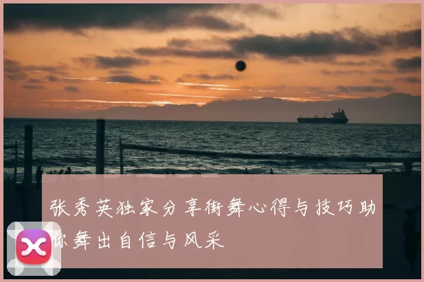 张秀英独家分享街舞心得与技巧助你舞出自信与风采
