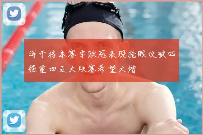 海于格本赛季欧冠表现抢眼攻破四强重回五大联赛希望大增