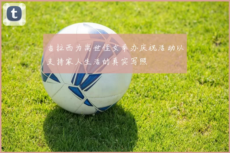吉拉西为离世侄女举办庆祝活动以支持家人生活的真实写照