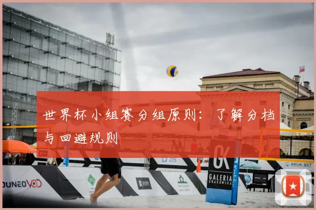 世界杯小组赛分组原则:了解分档与回避规则