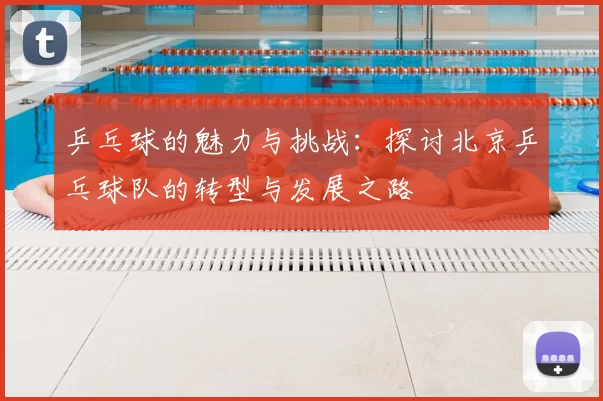 乒乓球的魅力与挑战:探讨北京乒乓球队的转型与发展之路