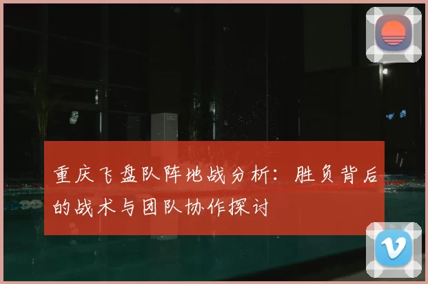 重庆飞盘队阵地战分析：胜负背后的战术与团队协作探讨