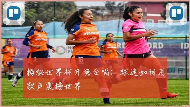 揭秘世界杯开场合唱:球迷如何用歌声震撼世界