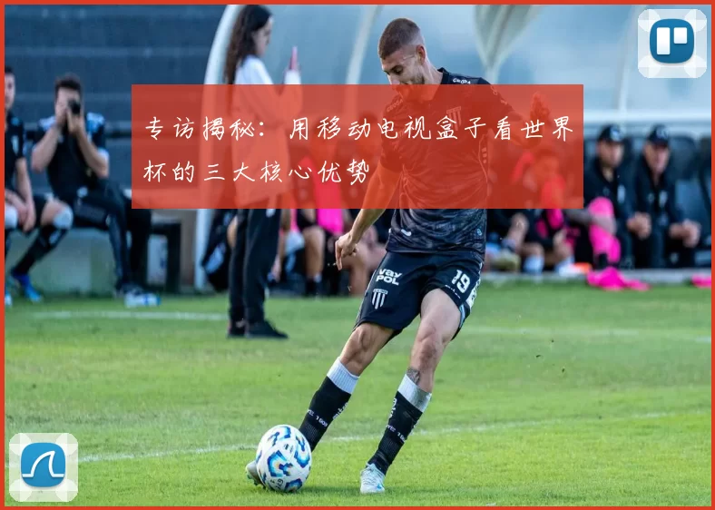 专访揭秘：用移动电视盒子看世界杯的三大核心优势