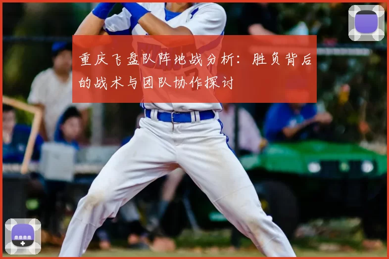 重庆飞盘队阵地战分析:胜负背后的战术与团队协作探讨