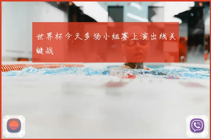 世界杯今天多场小组赛上演出线关键战