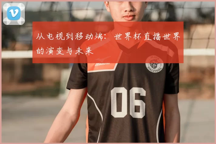 从电视到移动端：世界杯直播世界的演变与未来
