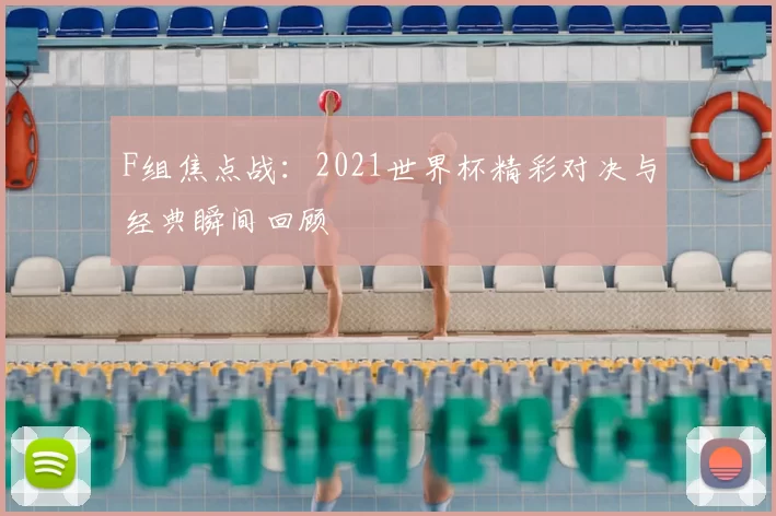 F组焦点战：2021世界杯精彩对决与经典瞬间回顾