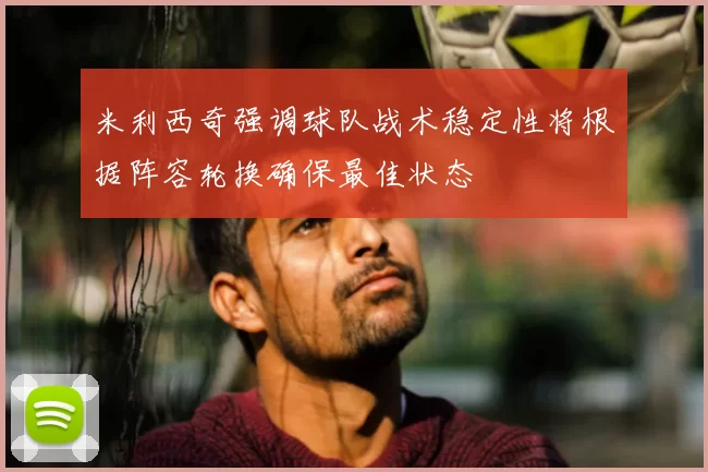 米利西奇强调球队战术稳定性将根据阵容轮换确保最佳状态