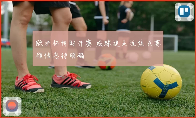 欧洲杯何时开赛 成球迷关注焦点赛程信息待明确