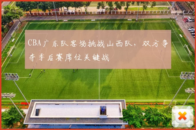CBA广东队客场挑战山西队，双方争夺季后赛席位关键战