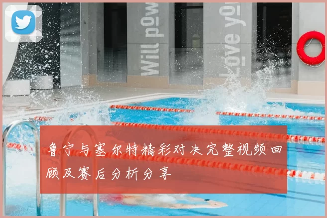 鲁宁与塞尔特精彩对决完整视频回顾及赛后分析分享