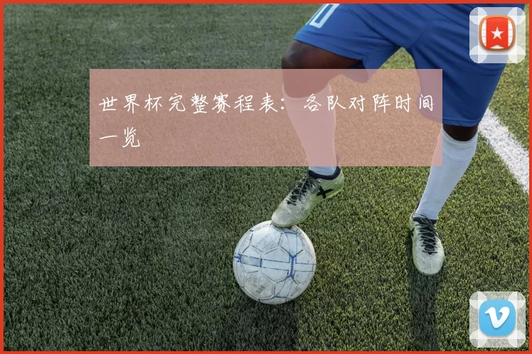 世界杯完整赛程表:各队对阵时间一览