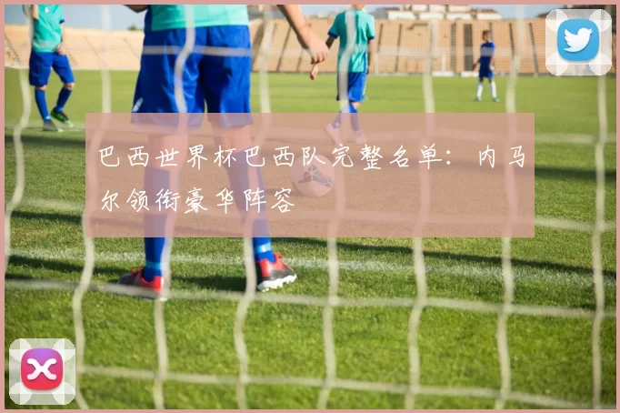 巴西世界杯巴西队完整名单:内马尔领衔豪华阵容
