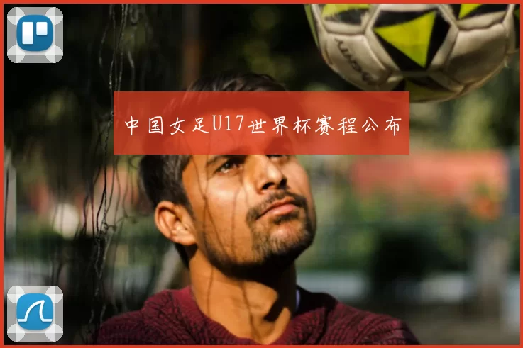 中国女足U17世界杯赛程公布