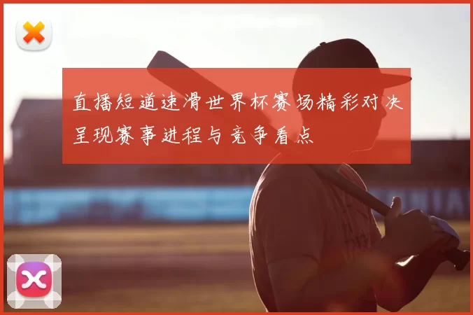 直播短道速滑世界杯赛场精彩对决呈现赛事进程与竞争看点