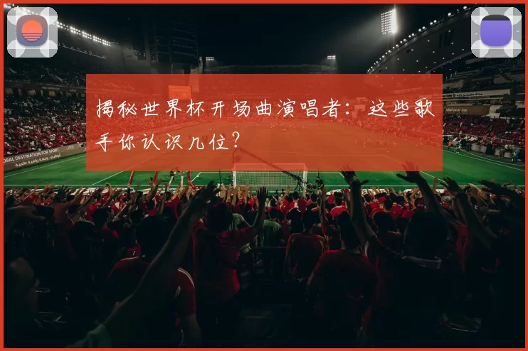 揭秘世界杯开场曲演唱者:这些歌手你认识几位?