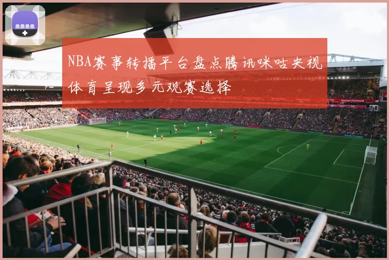 NBA赛事转播平台盘点腾讯咪咕央视体育呈现多元观赛选择