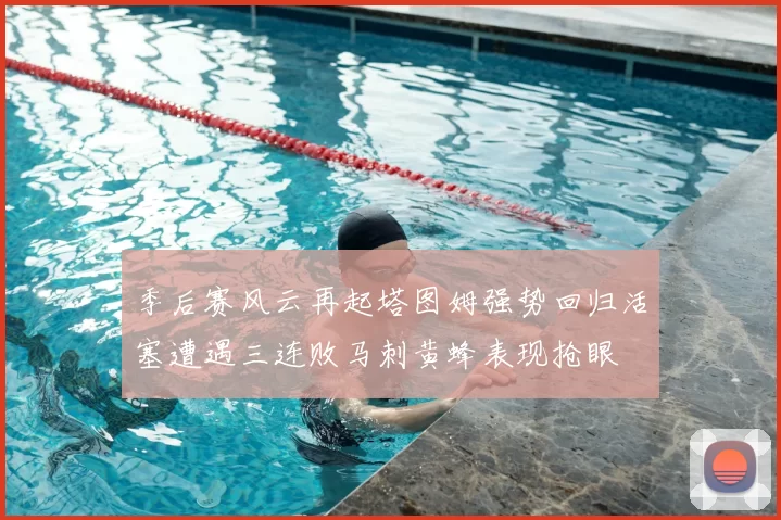 季后赛风云再起塔图姆强势回归活塞遭遇三连败马刺黄蜂表现抢眼