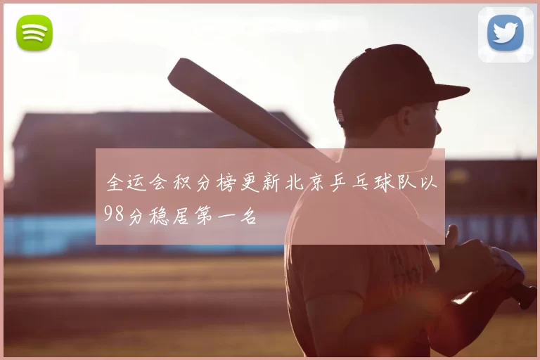 全运会积分榜更新北京乒乓球队以98分稳居第一名