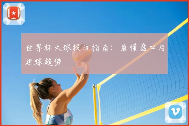 世界杯大球投注指南:看懂盘口与进球趋势