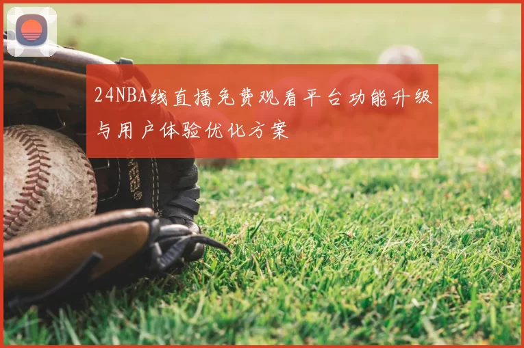 24NBA线直播免费观看平台功能升级与用户体验优化方案