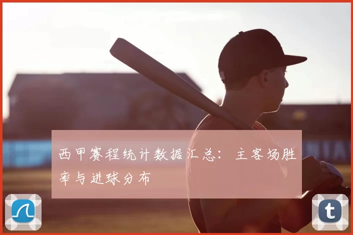 西甲赛程统计数据汇总：主客场胜率与进球分布