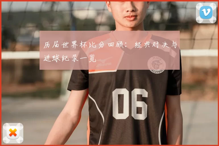 历届世界杯比分回顾:经典对决与进球纪录一览