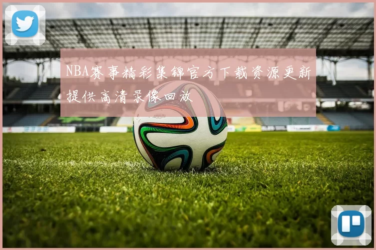 NBA赛事精彩集锦官方下载资源更新提供高清录像回放