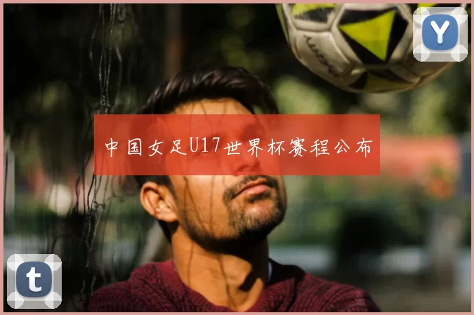 中国女足U17世界杯赛程公布