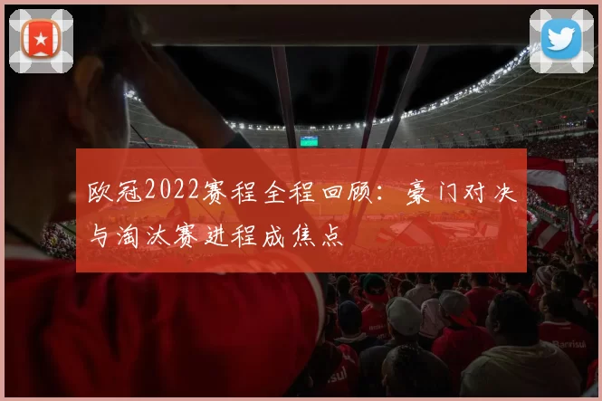 欧冠2022赛程全程回顾:豪门对决与淘汰赛进程成焦点