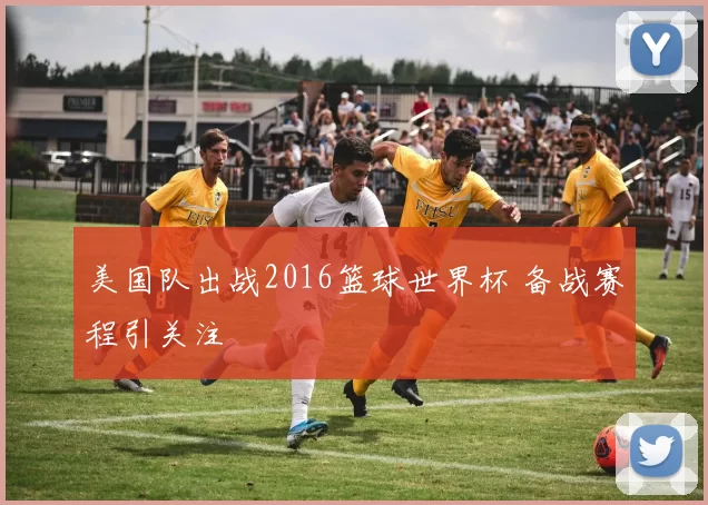 美国队出战2016篮球世界杯 备战赛程引关注