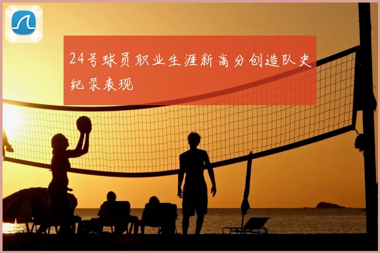 24号球员职业生涯新高分创造队史纪录表现
